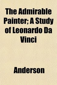 The Admirable Painter; A Study of Leonardo Da Vinci