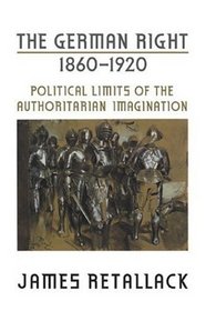 The German Right, 1860-1920: Political Limits of the Authoritarian Imagination (German and European Studies)