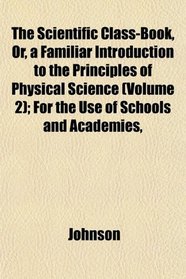 The Scientific Class-Book, Or, a Familiar Introduction to the Principles of Physical Science (Volume 2); For the Use of Schools and Academies,