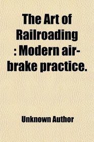 The Art of Railroading: Modern air-brake practice.