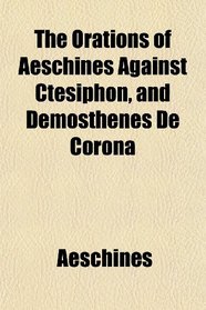 The Orations of Aeschines Against Ctesiphon, and Demosthenes De Corona