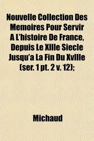 Nouvelle Collection Des Mmoires Pour Servir  L'histoire De France, Depuis Le Xllle Sicle Jusqu' La Fin Du Xvllle (ser. 1 pt. 2 v. 12);