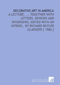 Decorative Art in America: A Lecture, ... Together With Letters, Reviews and Interviews, Edited With an Introd., by Richard Butler Glaenzer [ 1906 ]