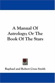 A Manual Of Astrology; Or The Book Of The Stars