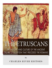 The Etruscans: The History and Culture of the Ancient Italian Civilization that Preceded the Romans