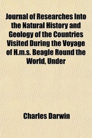 Journal of Researches Into the Natural History and Geology of the Countries Visited During the Voyage of H.m.s. Beagle Round the World, Under