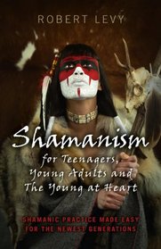 Shamanism for Teenagers, Young Adults and The Young At Heart: Shamanic Practice Made Easy For The Newest Generations