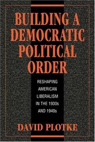 Building a Democratic Political Order: Reshaping American Liberalism in the 1930s and 1940s