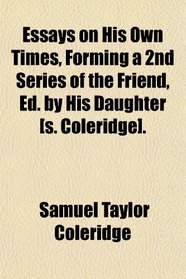 Essays on His Own Times, Forming a 2nd Series of the Friend, Ed. by His Daughter [s. Coleridge].