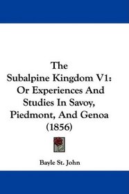 The Subalpine Kingdom V1: Or Experiences And Studies In Savoy, Piedmont, And Genoa (1856)