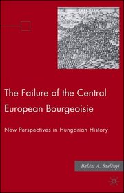 The Failure of the Central European Bourgeoisie: New Perspectives on Hungarian History