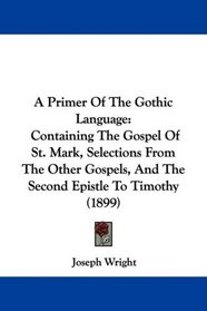 A Primer Of The Gothic Language: Containing The Gospel Of St. Mark, Selections From The Other Gospels, And The Second Epistle To Timothy (1899)
