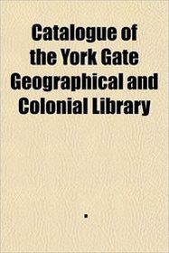 Catalogue of the York Gate Geographical and Colonial Library