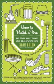 How to Build a Fire: And Other Handy Things Your Grandfather Knew