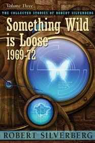 The Collected Stories of Robert Silverberg, Vol 3: Something Wild Is Loose 196972