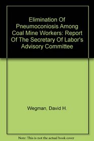 Elimination Of Pneumoconiosis Among Coal Mine Workers: Report Of The Secretary Of Labor's Advisory Committee