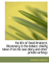 The life of David Brainerd, Missionary to the Indians: chiefly taken from his own diary and other pr