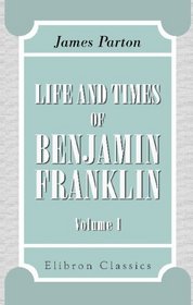 Life and Times of Benjamin Franklin: Volume 1