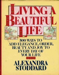 Living a Beautiful Life : Five Hundred Ways to Add Elegance, Order, Beauty, and Joy to Every Day of Your Life