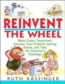 Reinvent the Wheel : Make Classic Inventions, Discover Your Problem-Solving Genius, and Take the Inventor's Challenge