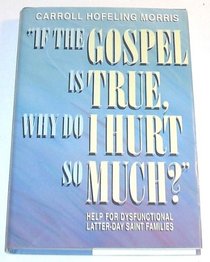 If the Gospel Is True, Why Do I Hurt So Much?: Help for Dysfunctional Latter-Day Saint Families
