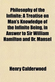 Philosophy of the Infinite; A Treatise on Man's Knowledge of the Infinite Being, in Answer to Sir William Hamilton and Dr. Mansel