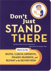 Don't Just Stand There: How to Be Helpful, Clued-In, Supportive, Engaged & Relevant in the Delivery Room