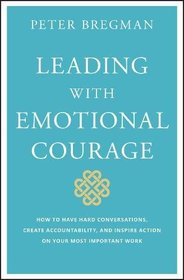 Leading With Emotional Courage: How to Have Hard Conversations, Create Accountability, And Inspire Action On Your Most Important Work