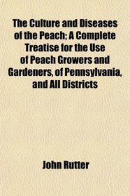 The Culture and Diseases of the Peach; A Complete Treatise for the Use of Peach Growers and Gardeners, of Pennsylvania, and All Districts