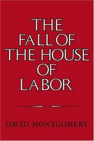 The Fall of the House of Labor : The Workplace, the State, and American Labor Activism, 1865-1925
