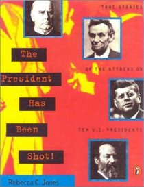 The President Has Been Shot!: True Stories of the Attacks on Ten U. S. Presidents