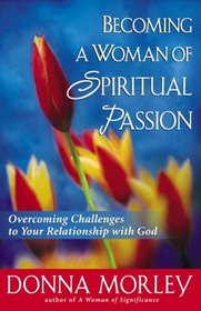 Becoming A Woman Of Spiritual Passion: Overcoming Challenges To Your Relationship With God