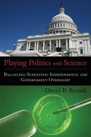 Playing Politics with Science: Balancing Scientific Independence and Government Oversight (Practical and Professional Ethics)