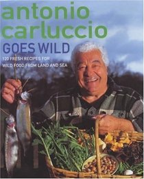 Antonio Carluccio Goes Wild: 120 Fresh Recipes for Wild Food from Land and Sea