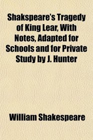 Shakspeare's Tragedy of King Lear, With Notes, Adapted for Schools and for Private Study by J. Hunter