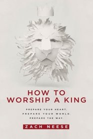 How To Worship a King: Prepare Your Heart. Prepare Your World. Prepare The Way.