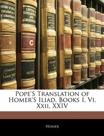 Pope'S Translation of Homer'S Iliad, Books I, Vi, Xxii, XXIV