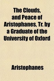 The Clouds, and Peace of Aristophanes, Tr. by a Graduate of the University of Oxford