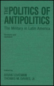 The Politics of Antipolitics: The Military in Latin America (Latin American Silhouettes)