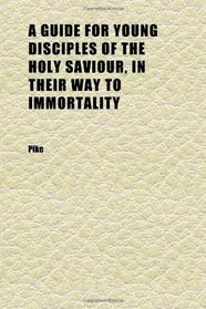 A Guide for Young Disciples of the Holy Saviour, in Their Way to Immortality; Forming a Sequel to Persuasives to Early Piety