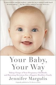 Your Baby, Your Way: Taking Charge of your Pregnancy, Childbirth, and Parenting Decisions for a Happier, Healthier Family