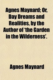 Agnes Maynard; Or, Day Dreams and Realities, by the Author of 'the Garden in the Wilderness'.