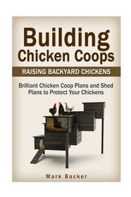 Building Chicken Coops: Raising Backyard Chickens: Brilliant Chicken Coop Plans and Shed Plans to Protect Your Chickens (Building Chicken Coops, chicken coop plans, chicken coop blueprints)