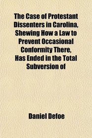 The Case of Protestant Dissenters in Carolina, Shewing How a Law to Prevent Occasional Conformity There, Has Ended in the Total Subversion of