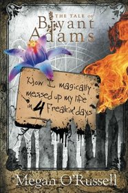 How I Magically Messed Up My Life in Four Freakin' Days (The Tale of Bryant Adams) (Volume 1)