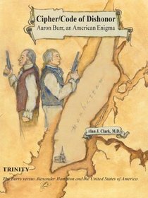 Cipher/Code of Dishonor: Aaron Burr, an American Enigma: Trinity, the Burrs Versus Alexander Hamilton and the United States of America