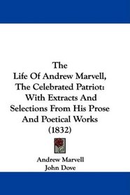 The Life Of Andrew Marvell, The Celebrated Patriot: With Extracts And Selections From His Prose And Poetical Works (1832)