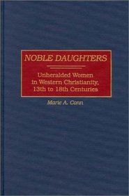 Noble Daughters : Unheralded Women in Western Christianity, 13th to 18th Centuries (Contributions to the Study of Religion)
