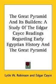 The Great Pyramid And Its Builders: A Study Of The Edgar Cayce Readings Regarding Early Egyptian History And The Great Pyramid