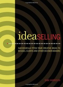 IdeaSelling: Successfully Pitch Your Creative Ideas to Bosses, Clients & other Decision Makers
